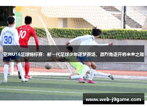 亚洲U16足球锦标赛：新一代足球少年逐梦赛场，激烈角逐开启未来之路