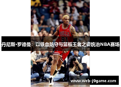 丹尼斯·罗德曼：以铁血防守与篮板王者之姿统治NBA赛场