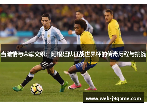 当激情与荣耀交织:阿根廷队征战世界杯的传奇历程与挑战