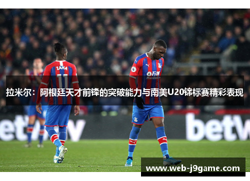 拉米尔:阿根廷天才前锋的突破能力与南美U20锦标赛精彩表现