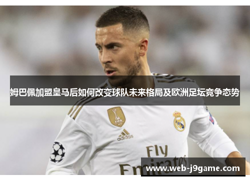 姆巴佩加盟皇马后如何改变球队未来格局及欧洲足坛竞争态势