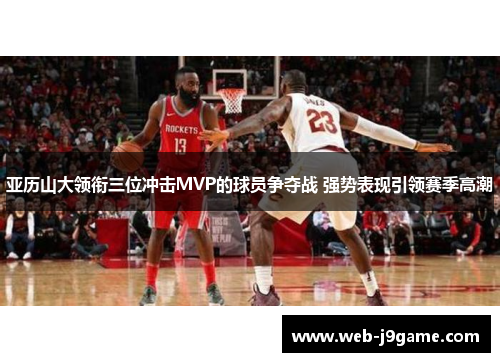 亚历山大领衔三位冲击MVP的球员争夺战 强势表现引领赛季高潮