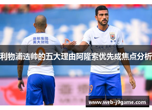 利物浦选帅的五大理由阿隆索优先成焦点分析