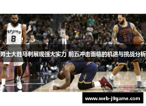 勇士大胜马刺展现强大实力 前五冲击面临的机遇与挑战分析