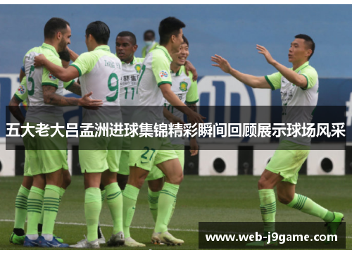 五大老大吕孟洲进球集锦精彩瞬间回顾展示球场风采