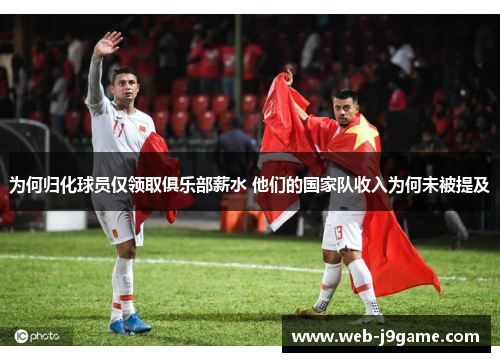 为何归化球员仅领取俱乐部薪水 他们的国家队收入为何未被提及