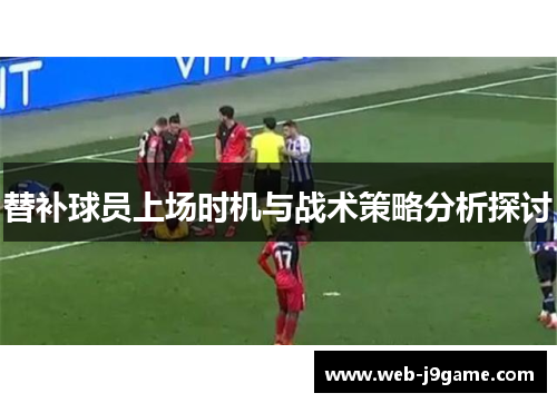 替补球员上场时机与战术策略分析探讨