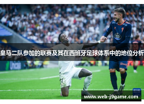 皇马二队参加的联赛及其在西班牙足球体系中的地位分析