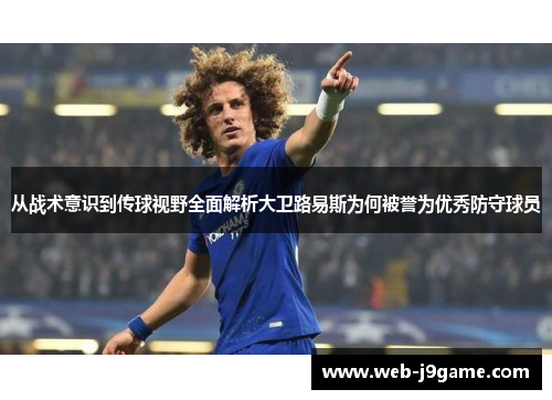 从战术意识到传球视野全面解析大卫路易斯为何被誉为优秀防守球员
