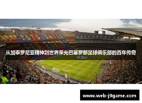 从加泰罗尼亚精神到世界荣光巴塞罗那足球俱乐部的百年传奇