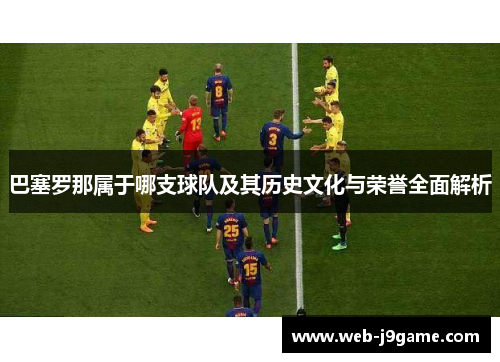 巴塞罗那属于哪支球队及其历史文化与荣誉全面解析