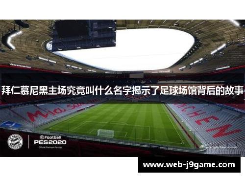 拜仁慕尼黑主场究竟叫什么名字揭示了足球场馆背后的故事