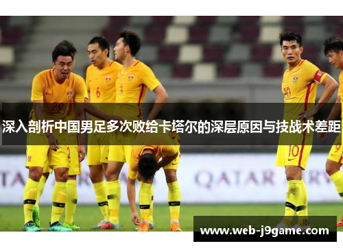 深入剖析中国男足多次败给卡塔尔的深层原因与技战术差距